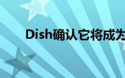 Dish確認(rèn)它將成為主要的移動運營商