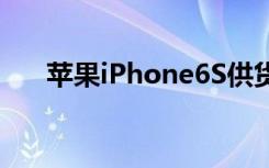 蘋果iPhone6S供貨充足要多少有多少