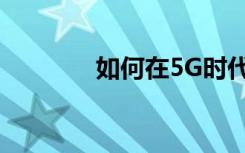 如何在5G時代制定移動戰(zhàn)略
