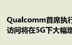 Qualcomm首席執(zhí)行官 您對無限數(shù)據(jù)計劃的訪問將在5G下大幅增長