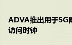 ADVA推出用于5G網(wǎng)絡(luò)時序的新一代邊緣和訪問時鐘