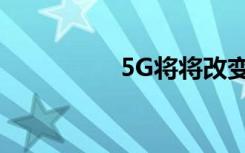 5G將將改變我們的生活