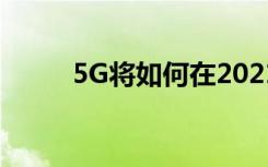 5G將如何在2021年改變數(shù)字業(yè)務(wù)