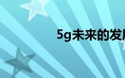 5g未來(lái)的發(fā)展方向是什么
