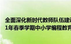 全面深化新時(shí)代教師隊(duì)伍建設(shè)，大有可為！ ——開(kāi)展《2021年春季學(xué)期中小學(xué)編程教育師資在線研修》活動(dòng)