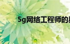 5g網(wǎng)絡(luò)工程師的具體工作是做什么