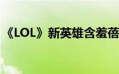 《LOL》新英雄含羞蓓蕾莉莉婭技能屬性介紹