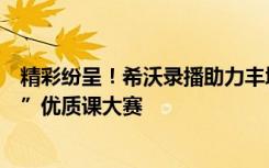 精彩紛呈！希沃錄播助力豐城中學(xué)成功舉辦第四屆“希沃杯”優(yōu)質(zhì)課大賽
