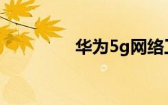 華為5g網(wǎng)絡(luò)工程師怎么樣