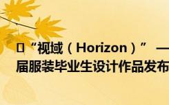 ?“視域（Horizon）” ——美術(shù)學(xué)院設(shè)計(jì)藝術(shù)學(xué)院2021屆服裝畢業(yè)生設(shè)計(jì)作品發(fā)布