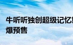 牛聽聽獨(dú)創(chuàng)超級記憶算法，革新產(chǎn)品超記?；鸨A(yù)售