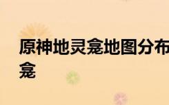 原神地靈龕地圖分布位置 原神蒙德璃月地靈龕