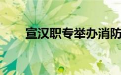 宣漢職專舉辦消防安全培訓專題會議
