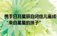 攜手日月星辰自閉癥兒童成長幫扶中心，校寶在線用愛治愈“來自星星的孩子”