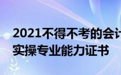 2021不得不考的會(huì)計(jì)從業(yè)證書—數(shù)字化會(huì)計(jì)實(shí)操專業(yè)能力證書