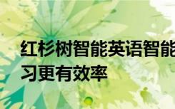紅杉樹智能英語(yǔ)智能學(xué)習(xí)方式 讓孩子英語(yǔ)學(xué)習(xí)更有效率