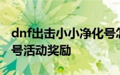 dnf出擊小小凈化號(hào)怎么玩 dnf出擊小小凈化號(hào)活動(dòng)獎(jiǎng)勵(lì)