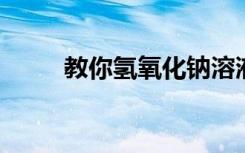 教你氫氧化鈉溶液怎么配學(xué)會(huì)了嗎