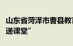 山東省菏澤市曹縣教育和體育局打造“區(qū)縣專遞課堂”