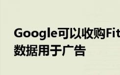 Google可以收購Fitbit但不能將用戶的健康數(shù)據(jù)用于廣告