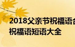 2018父親節(jié)祝福語(yǔ)合集 2018父親節(jié)朋友圈祝福語(yǔ)短語(yǔ)大全 