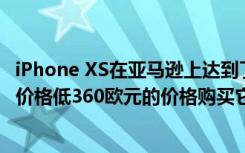 iPhone XS在亞馬遜上達到了最低價格 我們可以以比其官方價格低360歐元的價格購買它
