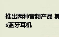 推出兩種音頻產(chǎn)品 其中一種可能是SonicBass藍(lán)牙耳機(jī)