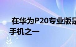  在華為P20專業(yè)版是華為近期歷史上最好的手機(jī)之一