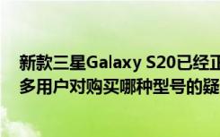 新款三星Galaxy S20已經(jīng)正式上市 并伴隨著它們引起了許多用戶對購買哪種型號的疑問