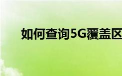 如何查詢5G覆蓋區(qū)域查詢5G是否覆蓋