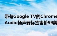 帶有Google TV的Chromecast的售價(jià)為49.99美元 Nest Audio揚(yáng)聲器標(biāo)簽售價(jià)99美元