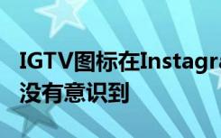 IGTV圖標(biāo)在Instagram上丟失了 您甚至可能沒有意識到