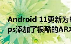 Android 11更新為Pixel用戶的Google Maps添加了很酷的AR功能