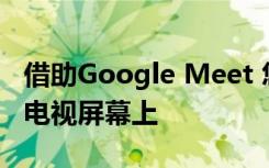 借助Google Meet 您可以將視頻會(huì)議投射到電視屏幕上