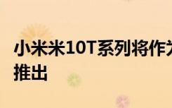 小米米10T系列將作為Redmi智能手機(jī)在中國推出