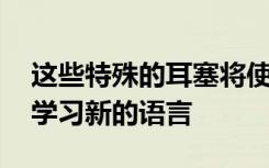 這些特殊的耳塞將使您的神經(jīng)緊張 以幫助您學(xué)習(xí)新的語(yǔ)言
