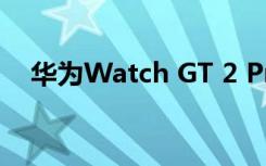 華為Watch GT 2 Pro即將支持無線充電