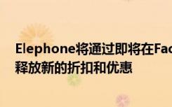 Elephone將通過即將在Facebook和YouTube的實時直播釋放新的折扣和優(yōu)惠