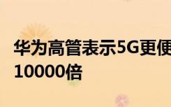 華為高管表示5G更便宜 因?yàn)樗娜萘渴?G的10000倍