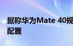 據(jù)稱華為Mate 40規(guī)格表揭示了RAM和存儲配置