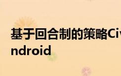 基于回合制的策略Civilization VI終于登陸Android