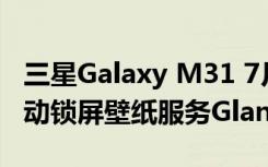 三星Galaxy M31 7月安全更新帶來(lái)了內(nèi)容驅(qū)動(dòng)鎖屏壁紙服務(wù)Glance