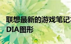 聯(lián)想最新的游戲筆記本電腦配備更高效的NVIDIA圖形