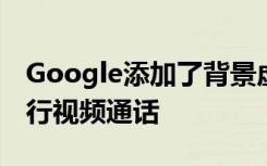 Google添加了背景虛化字幕和微光模式以進(jìn)行視頻通話