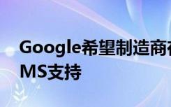 Google希望制造商在智能手機包裝中提及GMS支持