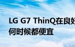 LG G7 ThinQ在良好和出色狀態(tài)下比以往任何時(shí)候都便宜