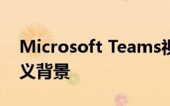 Microsoft Teams視頻聊天也可以具有自定義背景