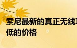 索尼最新的真正無線耳塞具有更高的低音和更低的價(jià)格