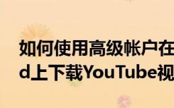 如何使用高級帳戶在iPhone iPad和Android上下載YouTube視頻