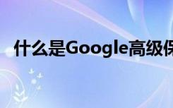 什么是Google高級(jí)保護(hù)計(jì)劃及其運(yùn)作方式